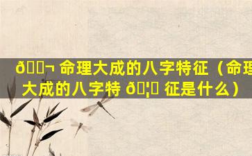 🐬 命理大成的八字特征（命理大成的八字特 🦄 征是什么）